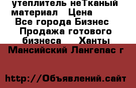 утеплитель неТканый материал › Цена ­ 100 - Все города Бизнес » Продажа готового бизнеса   . Ханты-Мансийский,Лангепас г.